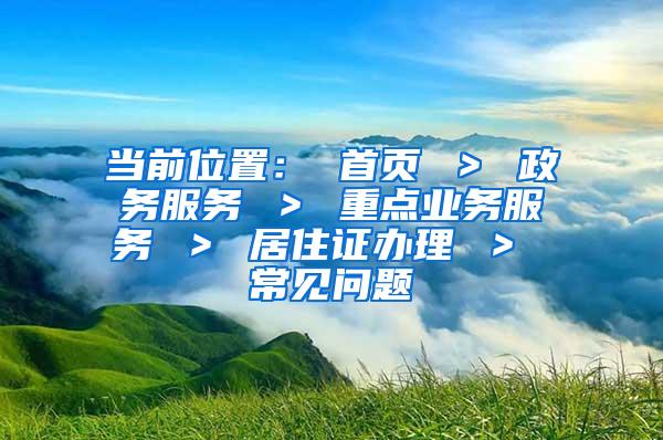 当前位置： 首页 ＞ 政务服务 ＞ 重点业务服务 ＞ 居住证办理 ＞ 常见问题