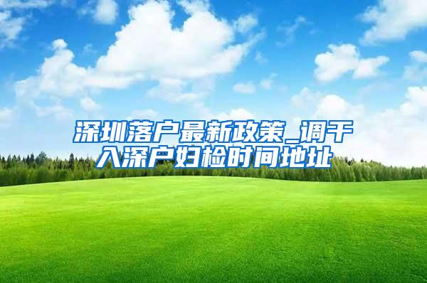 深圳落户最新政策_调干入深户妇检时间地址