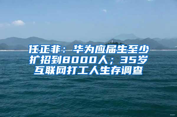 任正非：华为应届生至少扩招到8000人；35岁互联网打工人生存调查