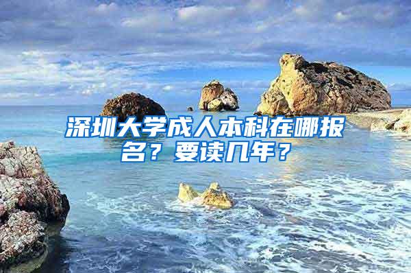 深圳大学成人本科在哪报名？要读几年？