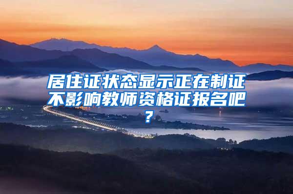 居住证状态显示正在制证不影响教师资格证报名吧？