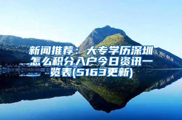 新闻推荐：大专学历深圳怎么积分入户今日资讯一览表(5163更新)