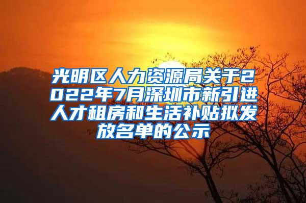 光明区人力资源局关于2022年7月深圳市新引进人才租房和生活补贴拟发放名单的公示