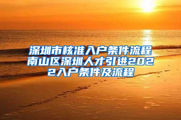 深圳市核准入户条件流程南山区深圳人才引进2022入户条件及流程