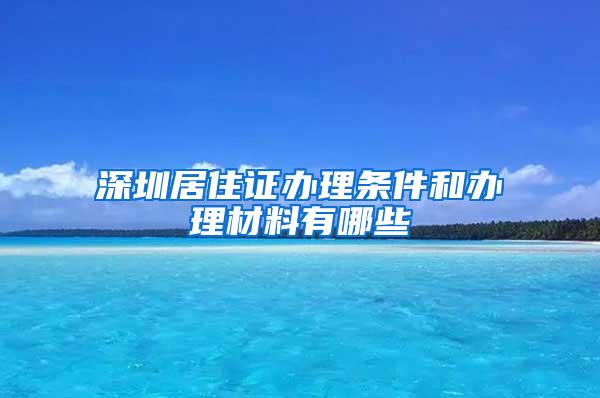 深圳居住证办理条件和办理材料有哪些