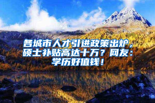 各城市人才引进政策出炉，硕士补贴高达十万？网友：学历好值钱！