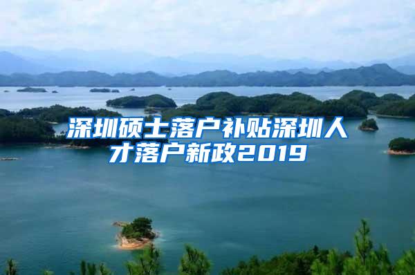 深圳硕士落户补贴深圳人才落户新政2019