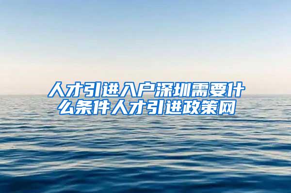 人才引进入户深圳需要什么条件人才引进政策网