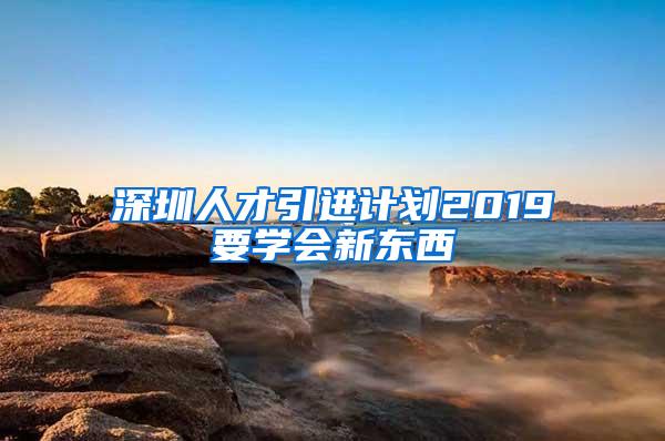 深圳人才引进计划2019要学会新东西