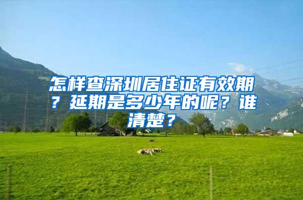 怎样查深圳居住证有效期？延期是多少年的呢？谁清楚？