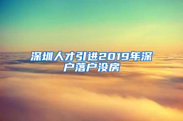 深圳人才引进2019年深户落户没房