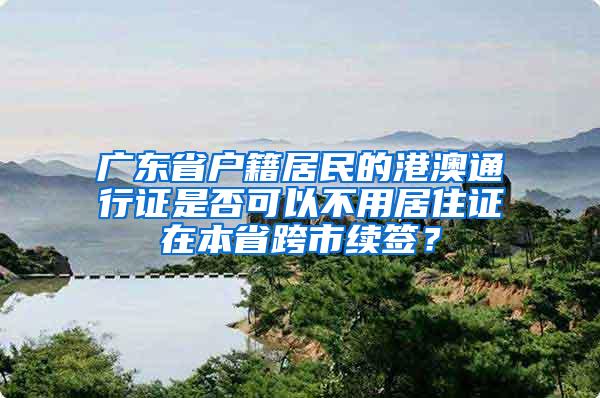 广东省户籍居民的港澳通行证是否可以不用居住证在本省跨市续签？