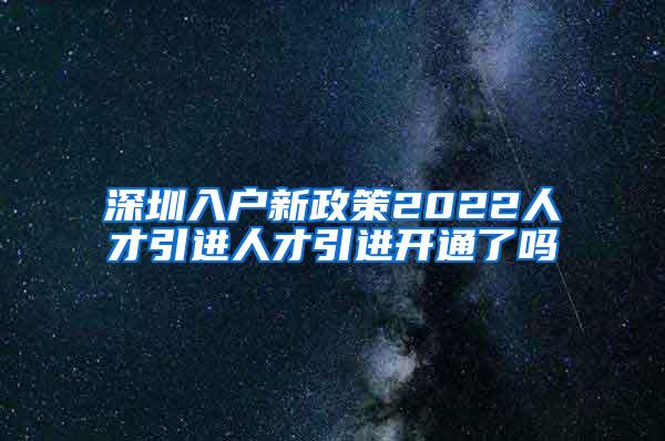 深圳入户新政策2022人才引进人才引进开通了吗