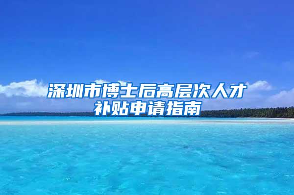 深圳市博士后高层次人才补贴申请指南