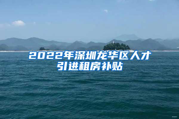 2022年深圳龙华区人才引进租房补贴