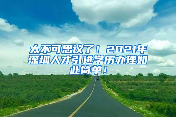 太不可思议了！2021年深圳人才引进学历办理如此简单！