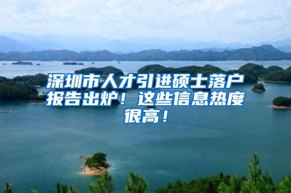 深圳市人才引进硕士落户报告出炉！这些信息热度很高！