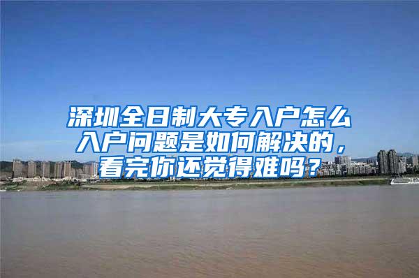 深圳全日制大专入户怎么入户问题是如何解决的，看完你还觉得难吗？