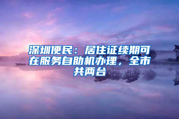 深圳便民：居住证续期可在服务自助机办理，全市共两台