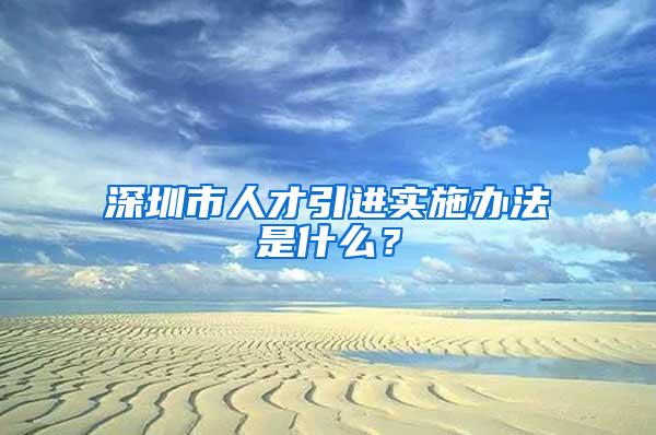 深圳市人才引进实施办法是什么？