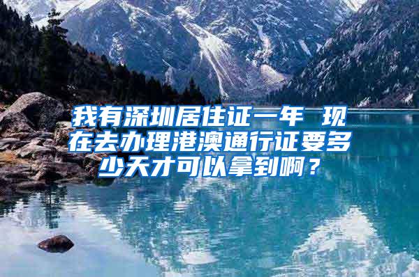 我有深圳居住证一年 现在去办理港澳通行证要多少天才可以拿到啊？