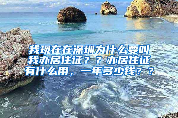 我现在在深圳为什么要叫我办居住证？？办居住证有什么用，一年多少钱？？