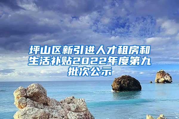 坪山区新引进人才租房和生活补贴2022年度第九批次公示