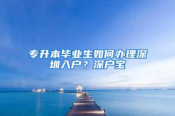 专升本毕业生如何办理深圳入户？深户宝