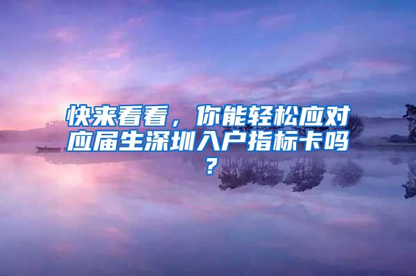 快来看看，你能轻松应对应届生深圳入户指标卡吗？