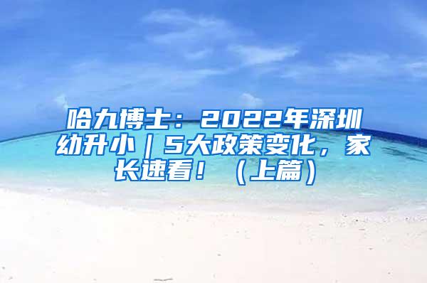 哈九博士：2022年深圳幼升小｜5大政策变化，家长速看！（上篇）