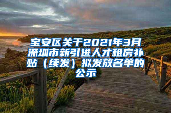 宝安区关于2021年3月深圳市新引进人才租房补贴（续发）拟发放名单的公示