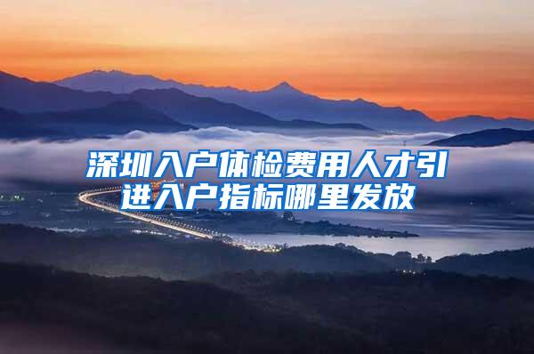 深圳入户体检费用人才引进入户指标哪里发放