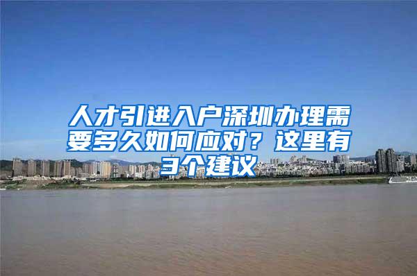 人才引进入户深圳办理需要多久如何应对？这里有3个建议