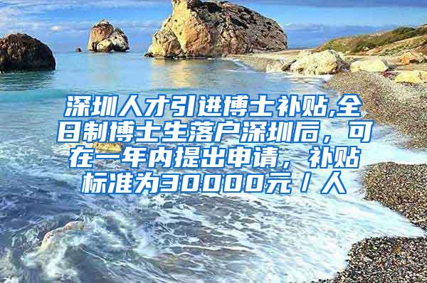 深圳人才引进博士补贴,全日制博士生落户深圳后，可在一年内提出申请，补贴标准为30000元／人