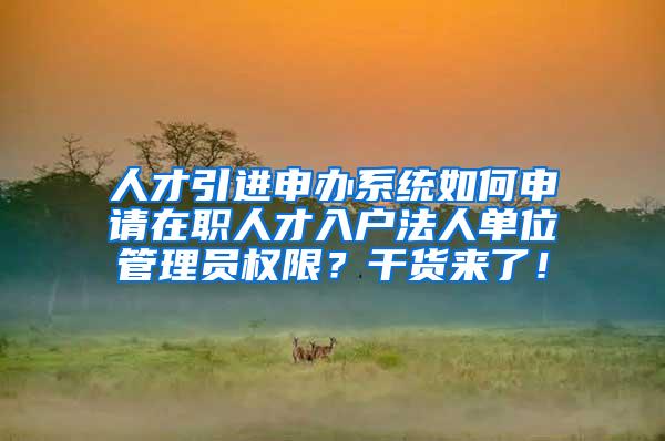 人才引进申办系统如何申请在职人才入户法人单位管理员权限？干货来了！