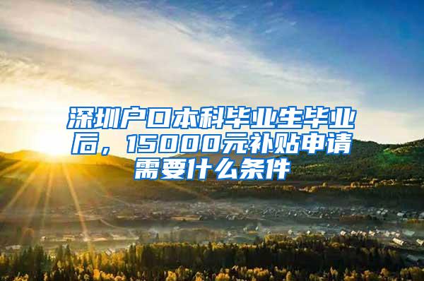 深圳户口本科毕业生毕业后，15000元补贴申请需要什么条件