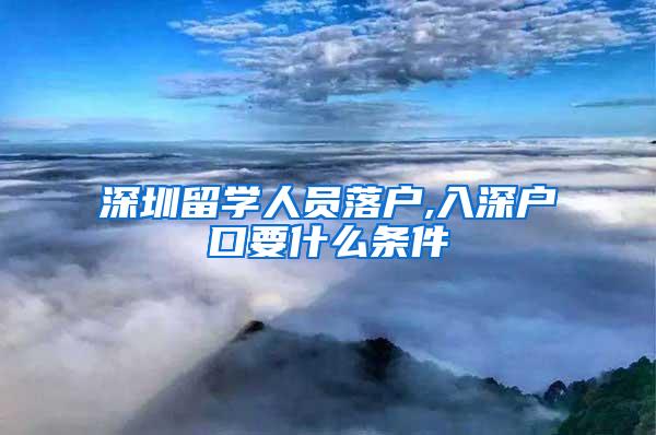 深圳留学人员落户,入深户口要什么条件