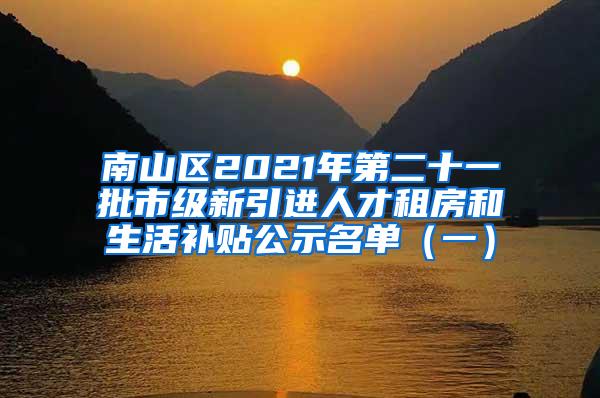 南山区2021年第二十一批市级新引进人才租房和生活补贴公示名单（一）