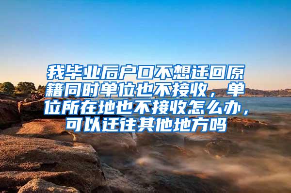 我毕业后户口不想迁回原籍同时单位也不接收，单位所在地也不接收怎么办，可以迁往其他地方吗