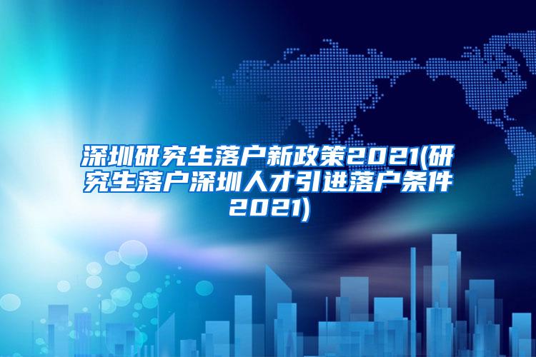 深圳研究生落户新政策2021(研究生落户深圳人才引进落户条件2021)