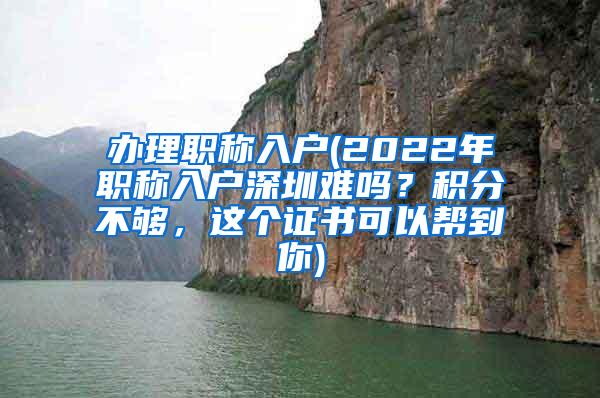 办理职称入户(2022年职称入户深圳难吗？积分不够，这个证书可以帮到你)