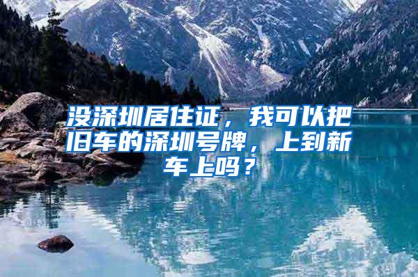 没深圳居住证，我可以把旧车的深圳号牌，上到新车上吗？