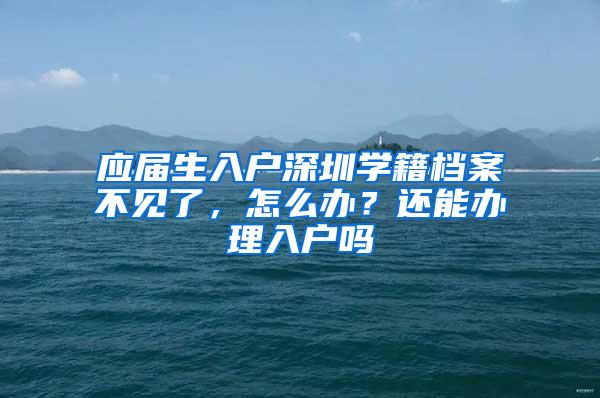 应届生入户深圳学籍档案不见了，怎么办？还能办理入户吗