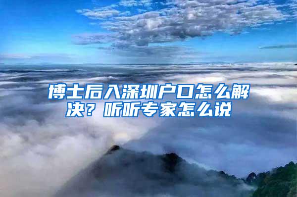 博士后入深圳户口怎么解决？听听专家怎么说