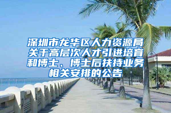 深圳市龙华区人力资源局关于高层次人才引进培育和博士、博士后扶持业务相关安排的公告