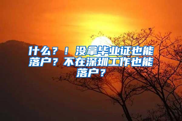 什么？！没拿毕业证也能落户？不在深圳工作也能落户？