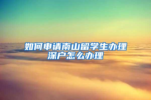 如何申请南山留学生办理深户怎么办理