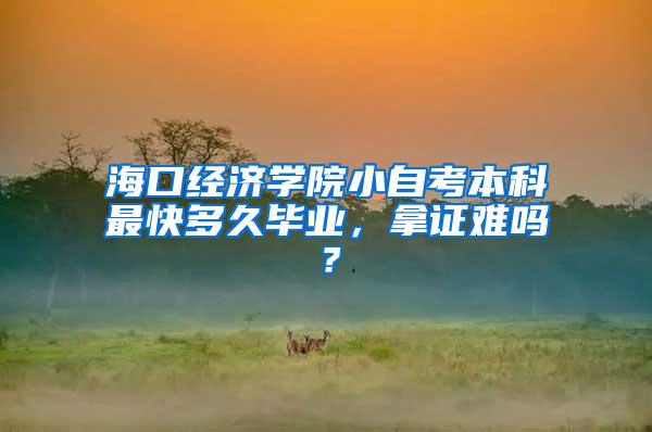 海口经济学院小自考本科最快多久毕业，拿证难吗？