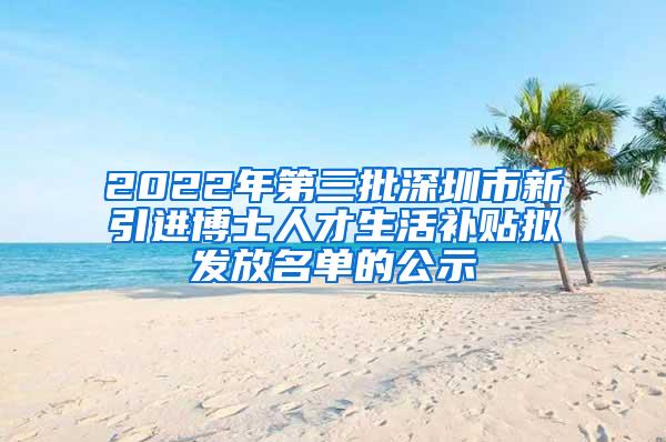 2022年第三批深圳市新引进博士人才生活补贴拟发放名单的公示