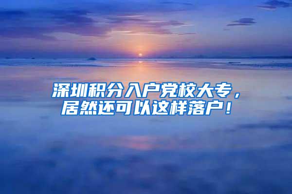 深圳积分入户党校大专，居然还可以这样落户！